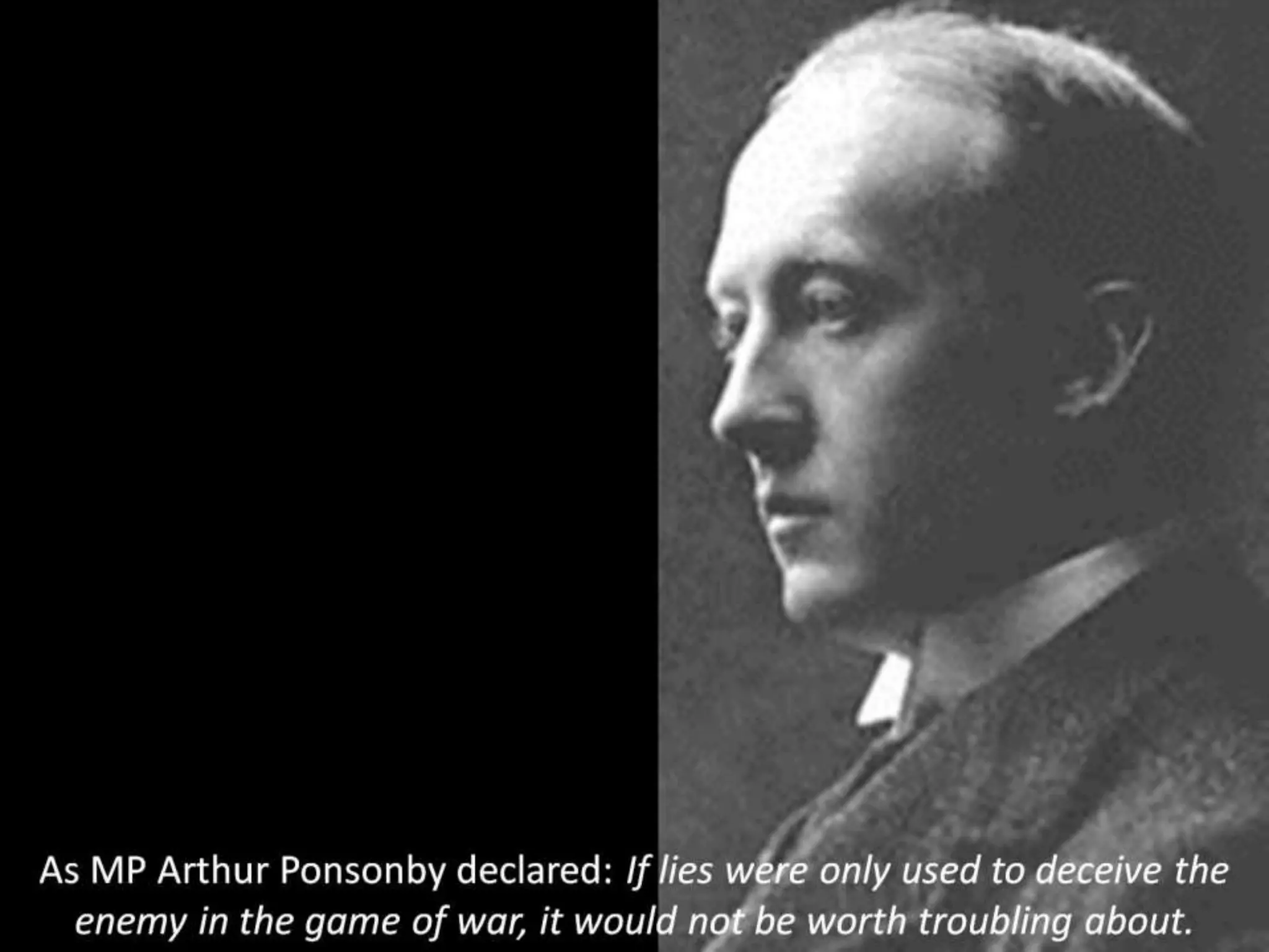 As MP Arthur Ponsonby declared: If lies were only used to deceive the
enemy in the game of war, it would not be worth troubling about.
 