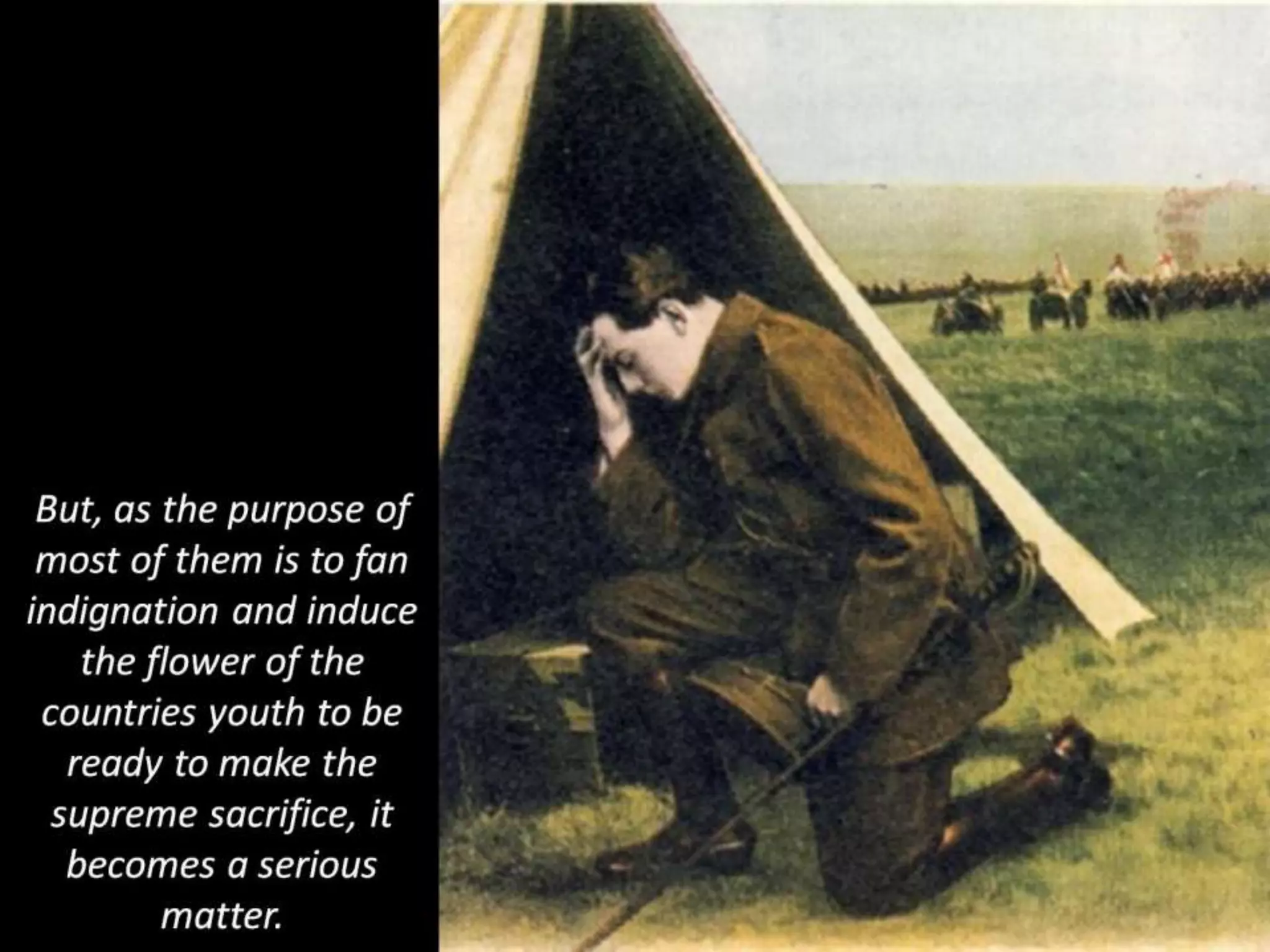 But, as the purpose of
most of them is to fan
indignation and induce
the flower of the
countries youth to be
ready to make the
supreme sacrifice, it
becomes a serious
matter.
 