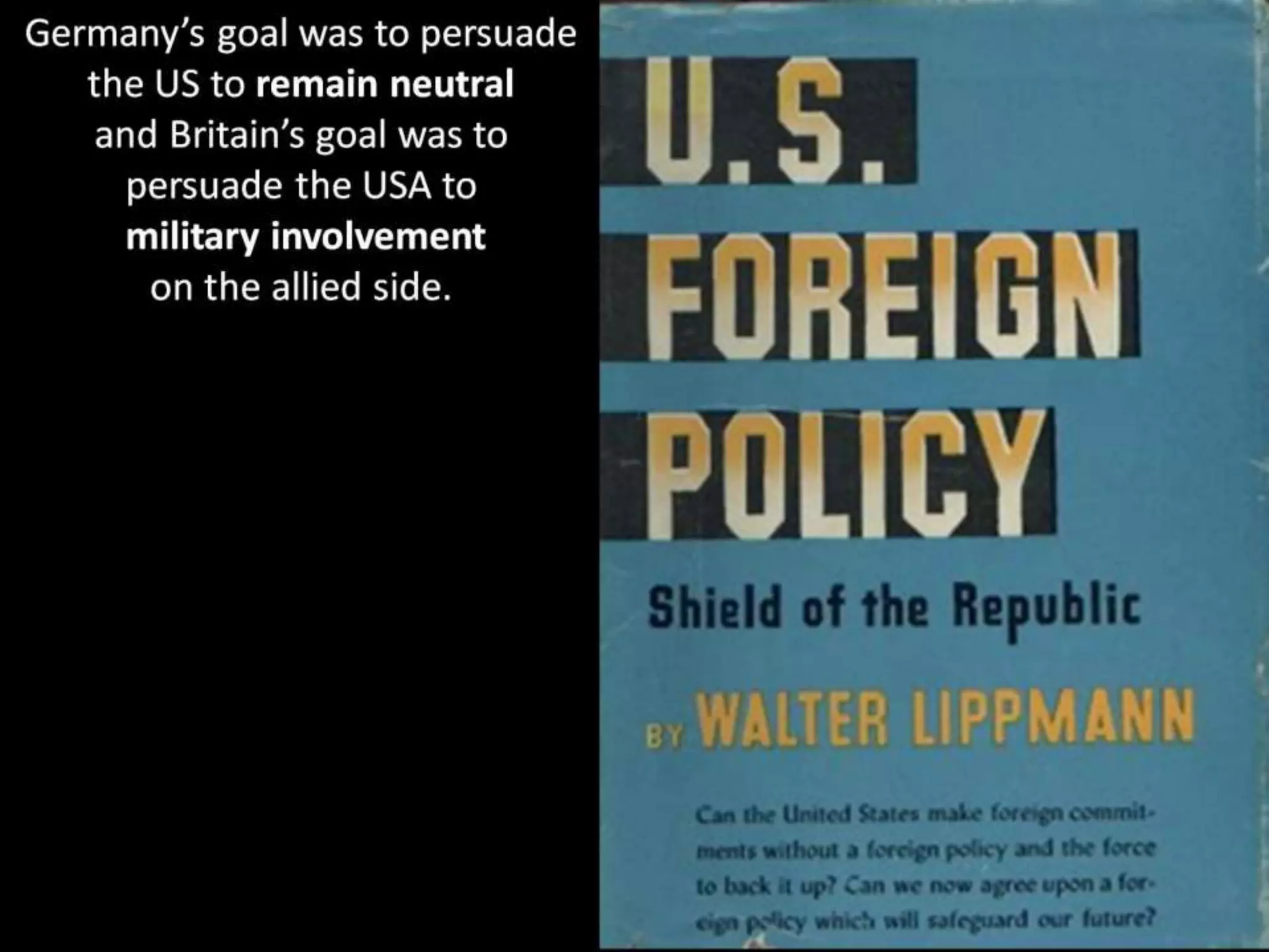 Germany’s goal was to persuade
the US to remain neutral
and Britain’s goal was to
persuade the USA to
military involvement
on the allied side.
 