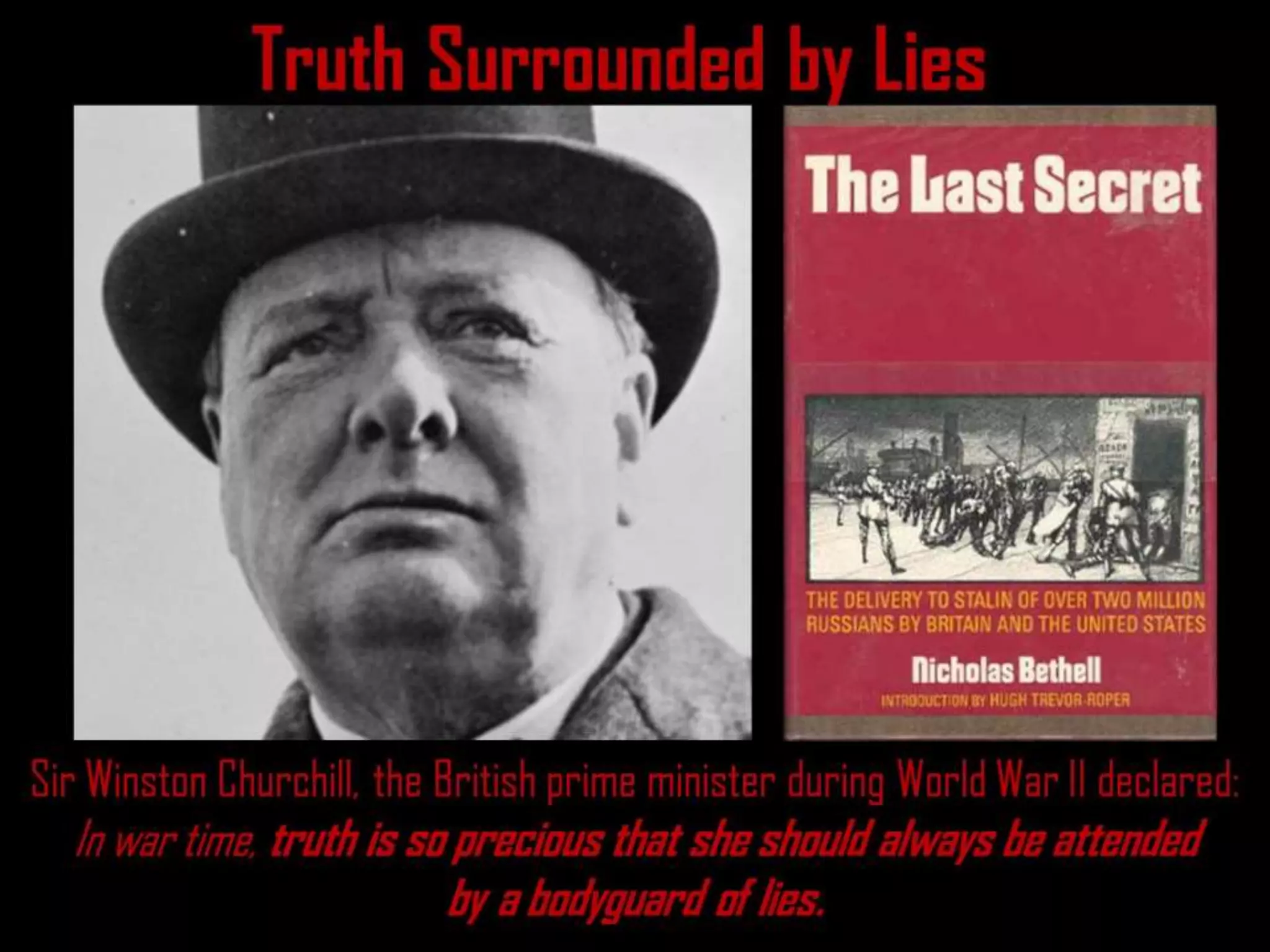 Truth Surrounded by Lies
Sir Winston Churchill, the British prime minister during World War II declared:
In war time, truth is so precious that she should always be attended
by a bodyguard of lies.
 