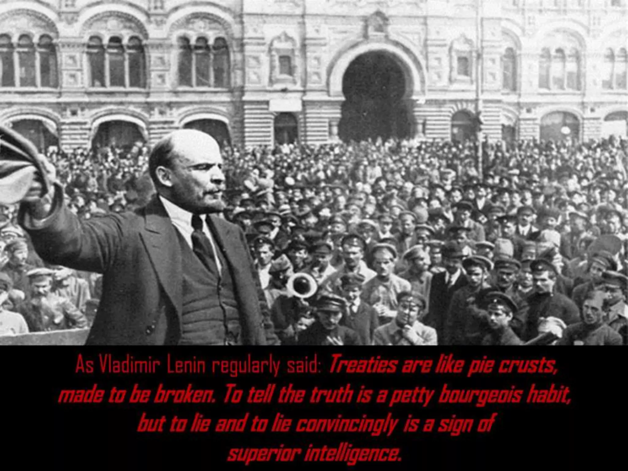 As Vladimir Lenin regularly said: Treaties are like pie crusts,
made to be broken. To tell the truth is a petty bourgeois habit,
but to lie and to lie convincingly is a sign of
superior intelligence.
 