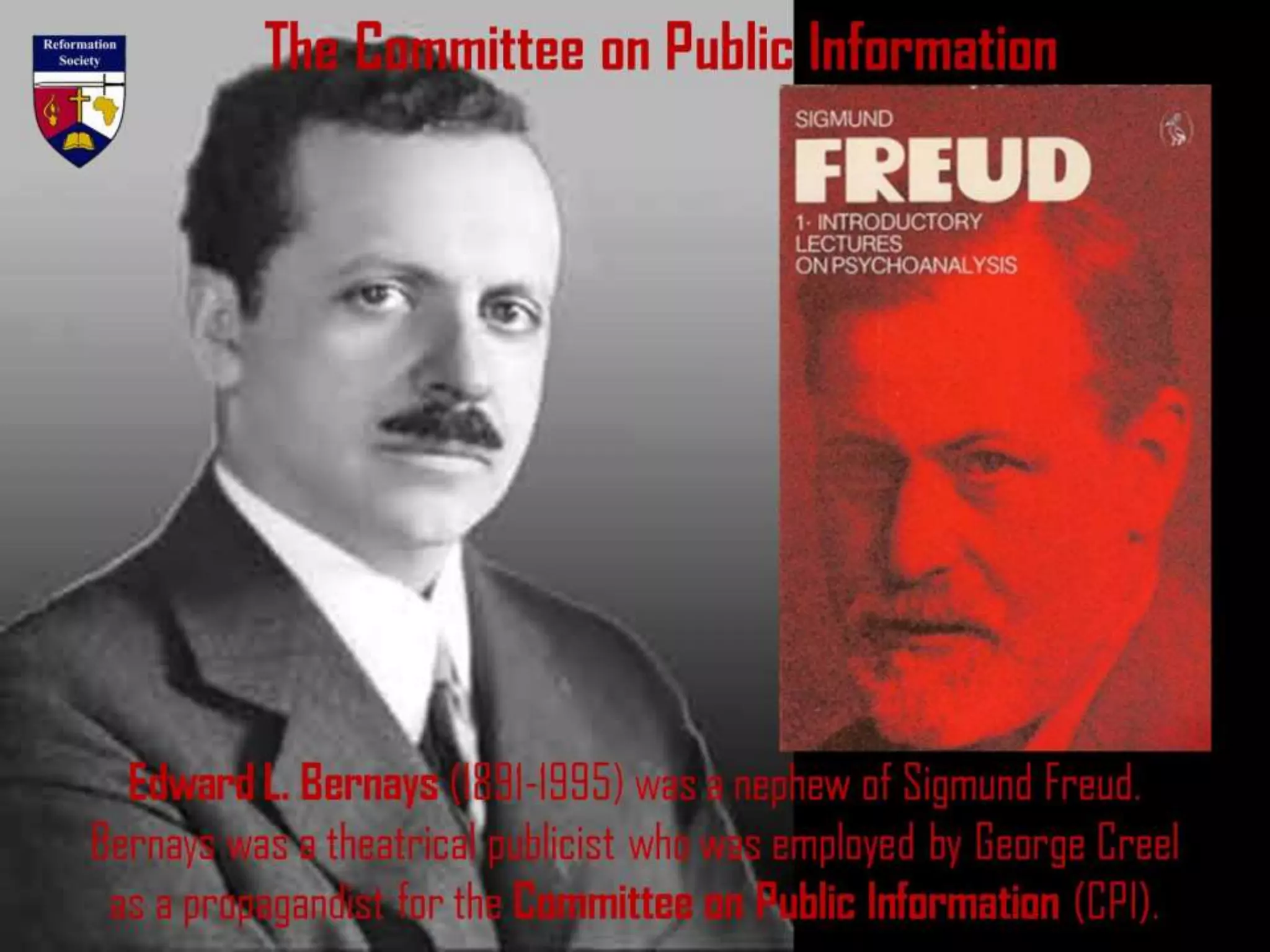 The Committee on Public Information
Edward L. Bernays (1891-1995) was a nephew of Sigmund Freud.
Bernays was a theatrical publicist who was employed by George Creel
as a propagandist for the Committee on Public Information (CPI).
 