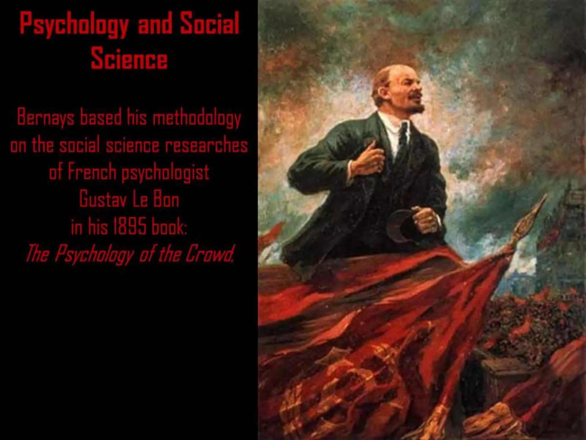 Psychology and Social
Science
Bernays based his methodology
on the social science researches
of French psychologist
Gustav Le Bon
in his 1895 book:
The Psychology of the Crowd;
 