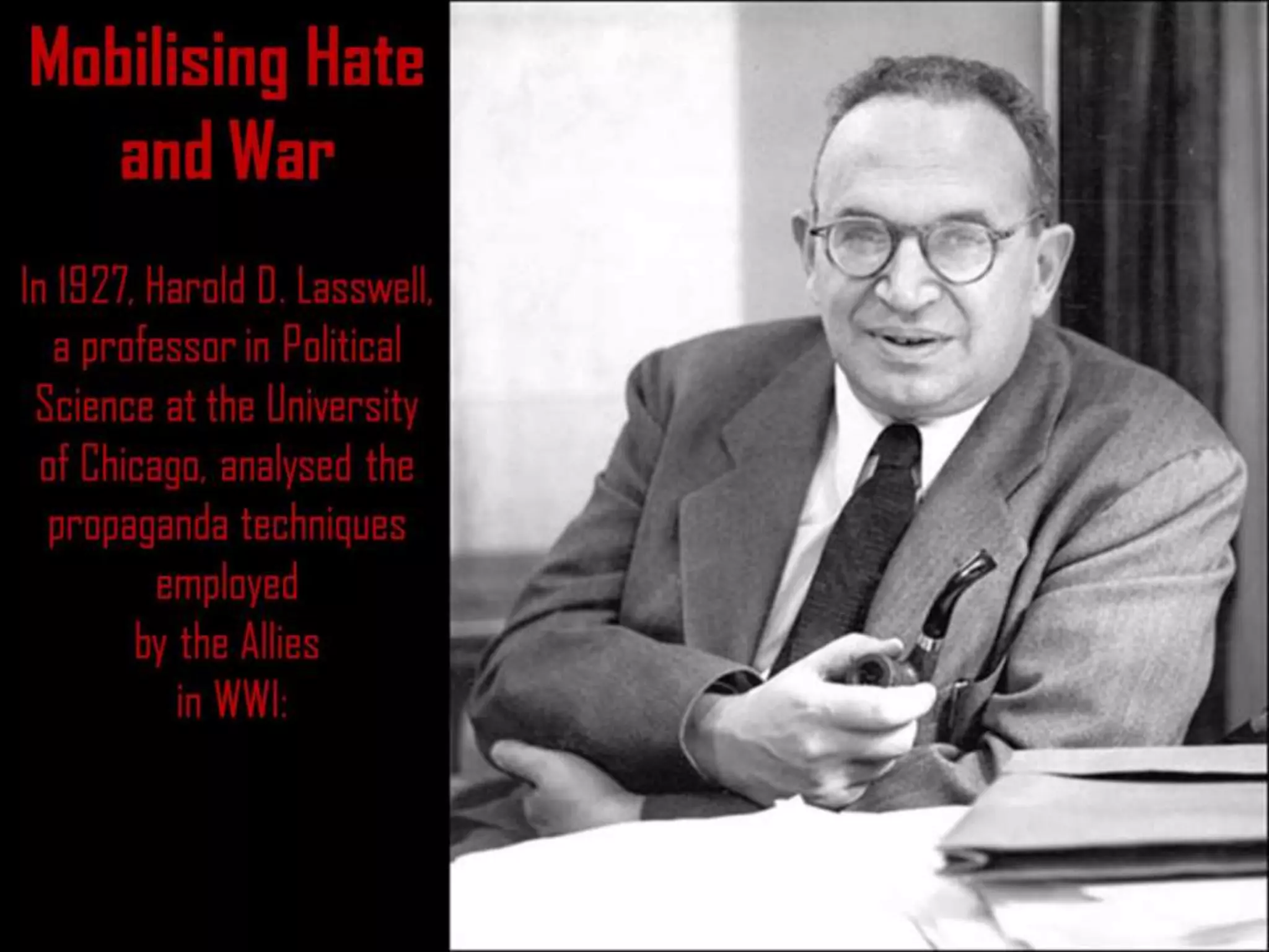 Mobilising Hate
and War
In 1927, Harold D. Lasswell,
a professor in Political
Science at the University
of Chicago, analysed the
propaganda techniques
employed
by the Allies
in WWI:
 