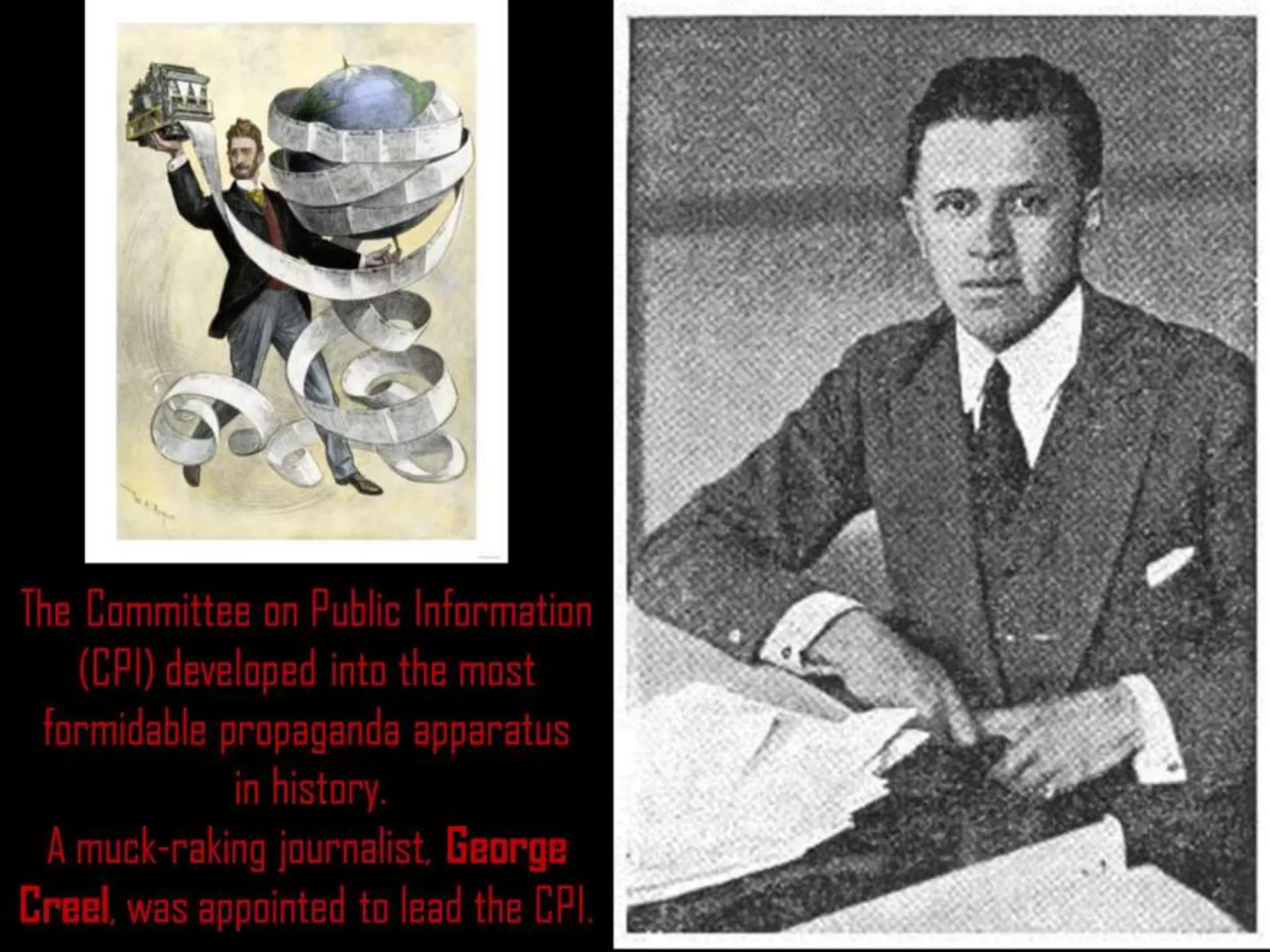The Committee on Public Information
(CPI) developed into the most
formidable propaganda apparatus
in history.
A muck-raking journalist, George
Creel, was appointed to lead the CPI.
 