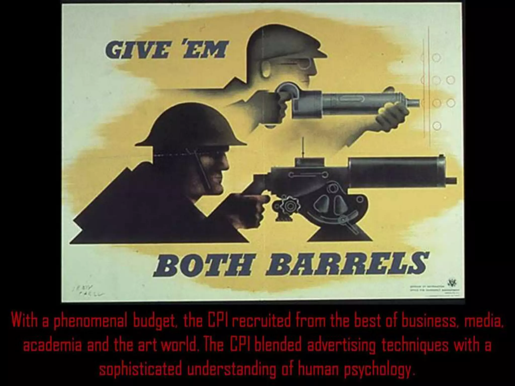With a phenomenal budget, the CPI recruited from the best of business, media,
academia and the art world. The CPI blended advertising techniques with a
sophisticated understanding of human psychology.
 
