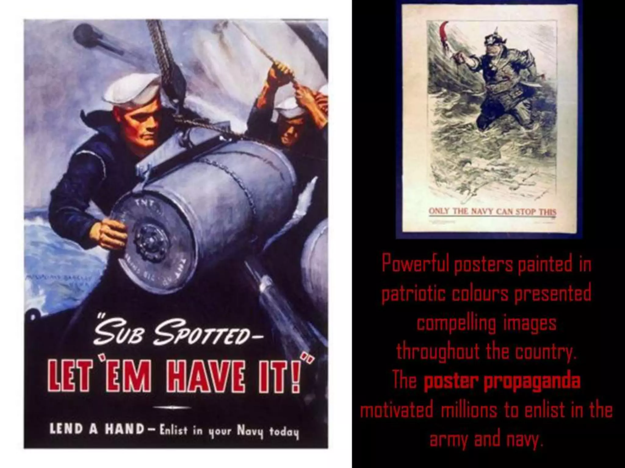 Powerful posters painted in
patriotic colours presented
compelling images
throughout the country.
The poster propaganda
motivated millions to enlist in the
army and navy.
 