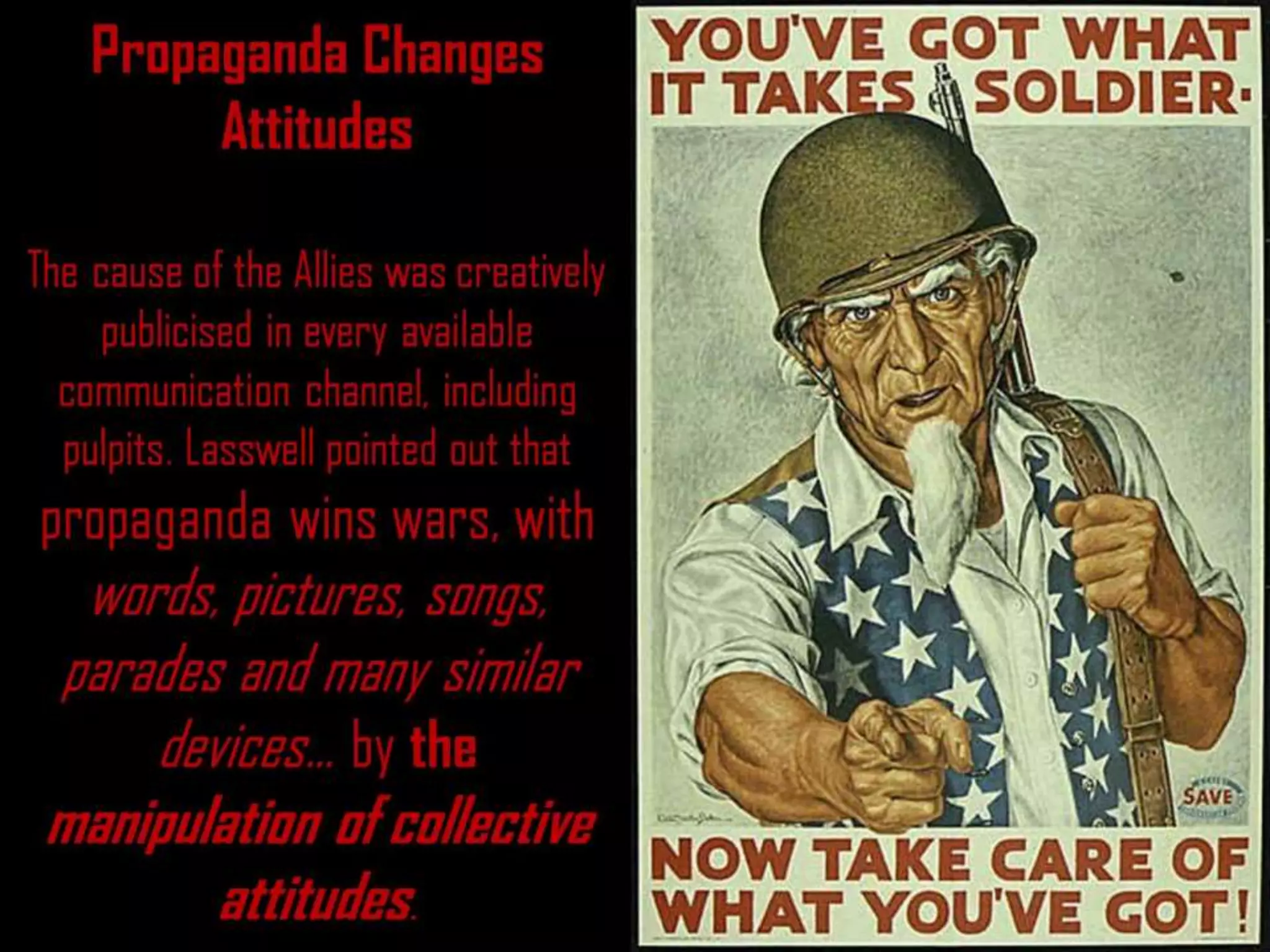 The cause of the Allies was creatively
publicised in every available
communication channel, including
pulpits. Lasswell pointed out that
propaganda wins wars, with
words, pictures, songs,
parades and many similar
devices… by the
manipulation of collective
attitudes.
Propaganda Changes
Attitudes
 