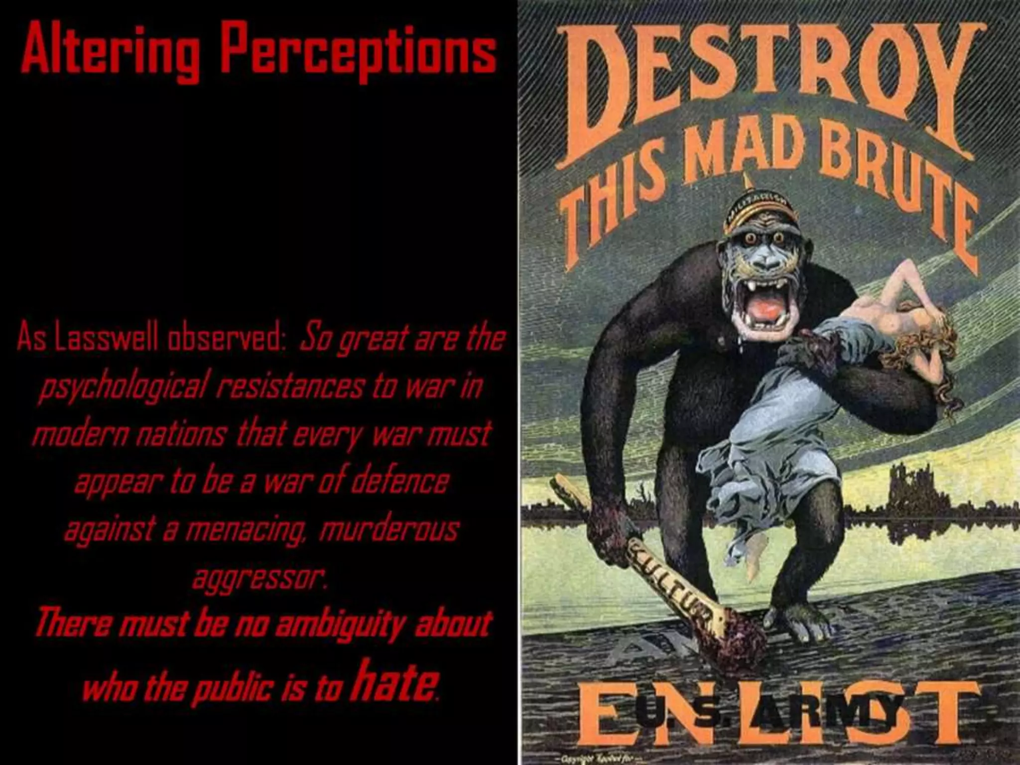 Altering Perceptions
As Lasswell observed: So great are the
psychological resistances to war in
modern nations that every war must
appear to be a war of defence
against a menacing, murderous
aggressor.
There must be no ambiguity about
who the public is to hate.
 