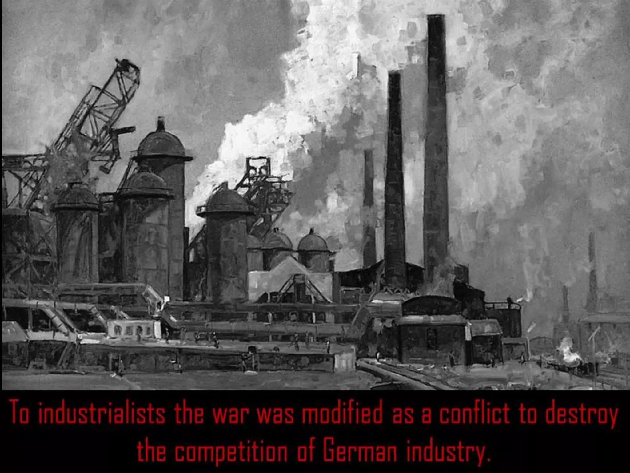 To industrialists the war was modified as a conflict to destroy
the competition of German industry.
 