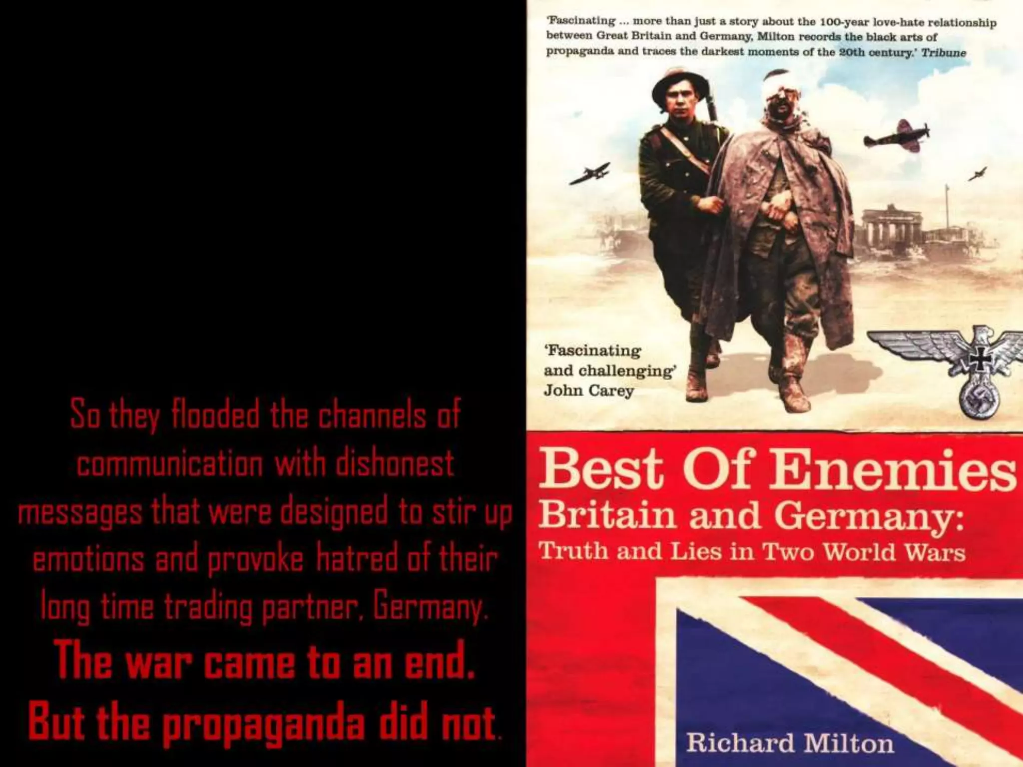 So they flooded the channels of
communication with dishonest
messages that were designed to stir up
emotions and provoke hatred of their
long time trading partner, Germany.
The war came to an end.
But the propaganda did not.
 
