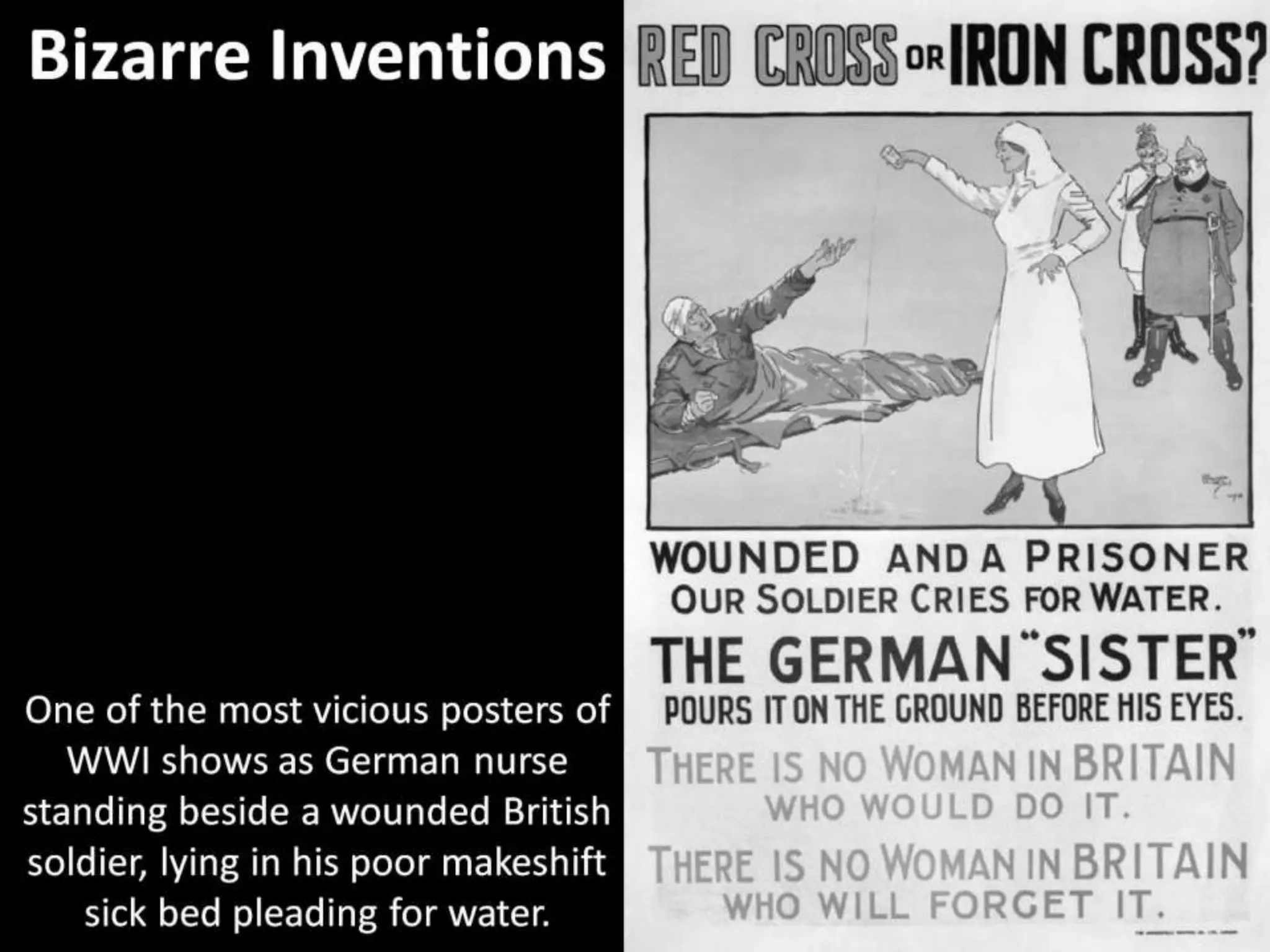 Bizarre Inventions
One of the most vicious posters of
WWI shows as German nurse
standing beside a wounded British
soldier, lying in his poor makeshift
sick bed pleading for water.
 