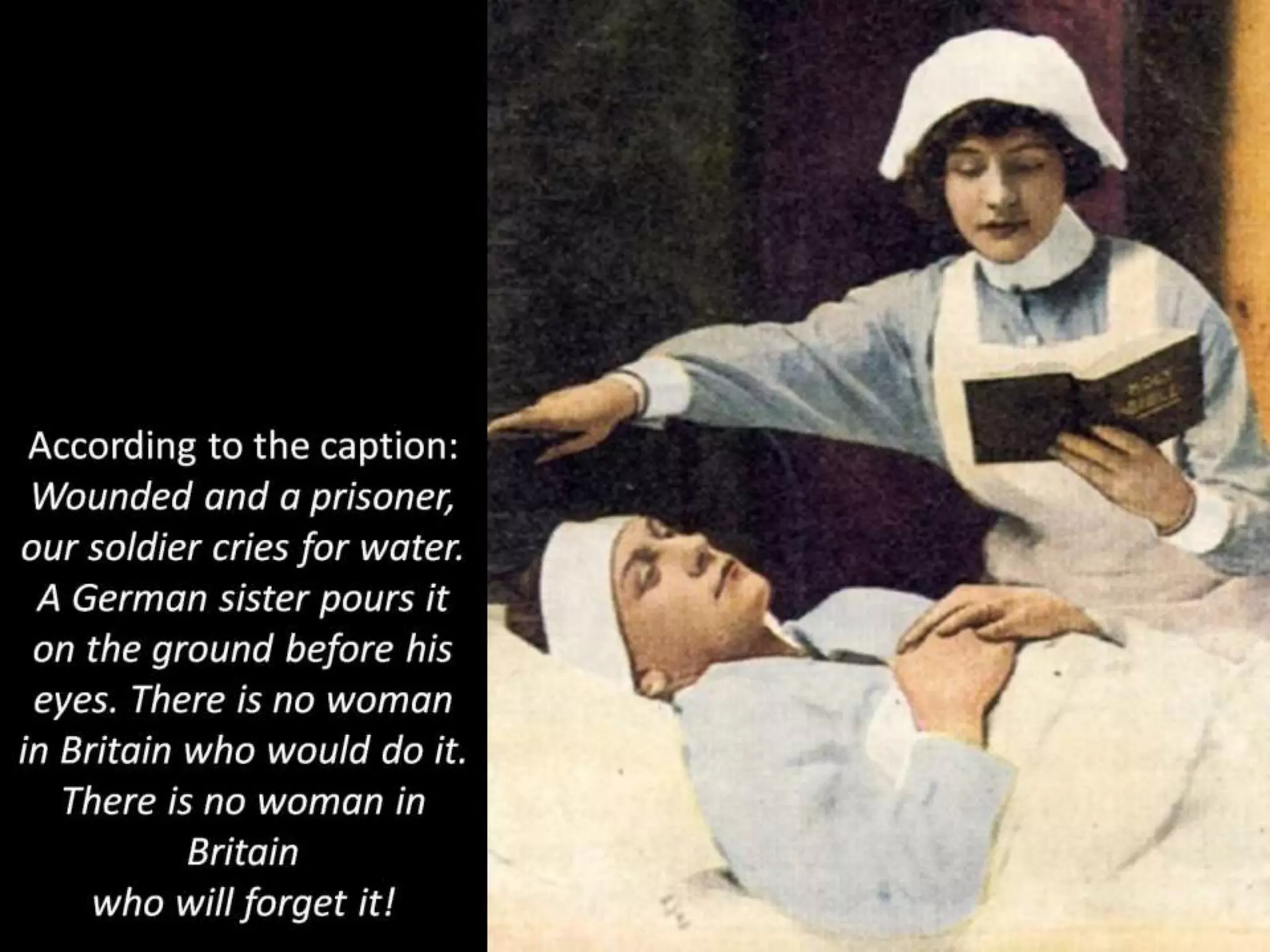According to the caption:
Wounded and a prisoner,
our soldier cries for water.
A German sister pours it
on the ground before his
eyes. There is no woman
in Britain who would do it.
There is no woman in
Britain
who will forget it!
 