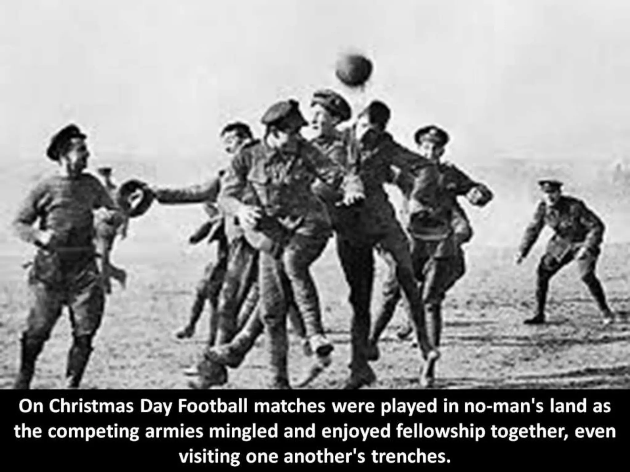 On Christmas Day Football matches were played in no-man's land as
the competing armies mingled and enjoyed fellowship together, even
visiting one another's trenches.
 