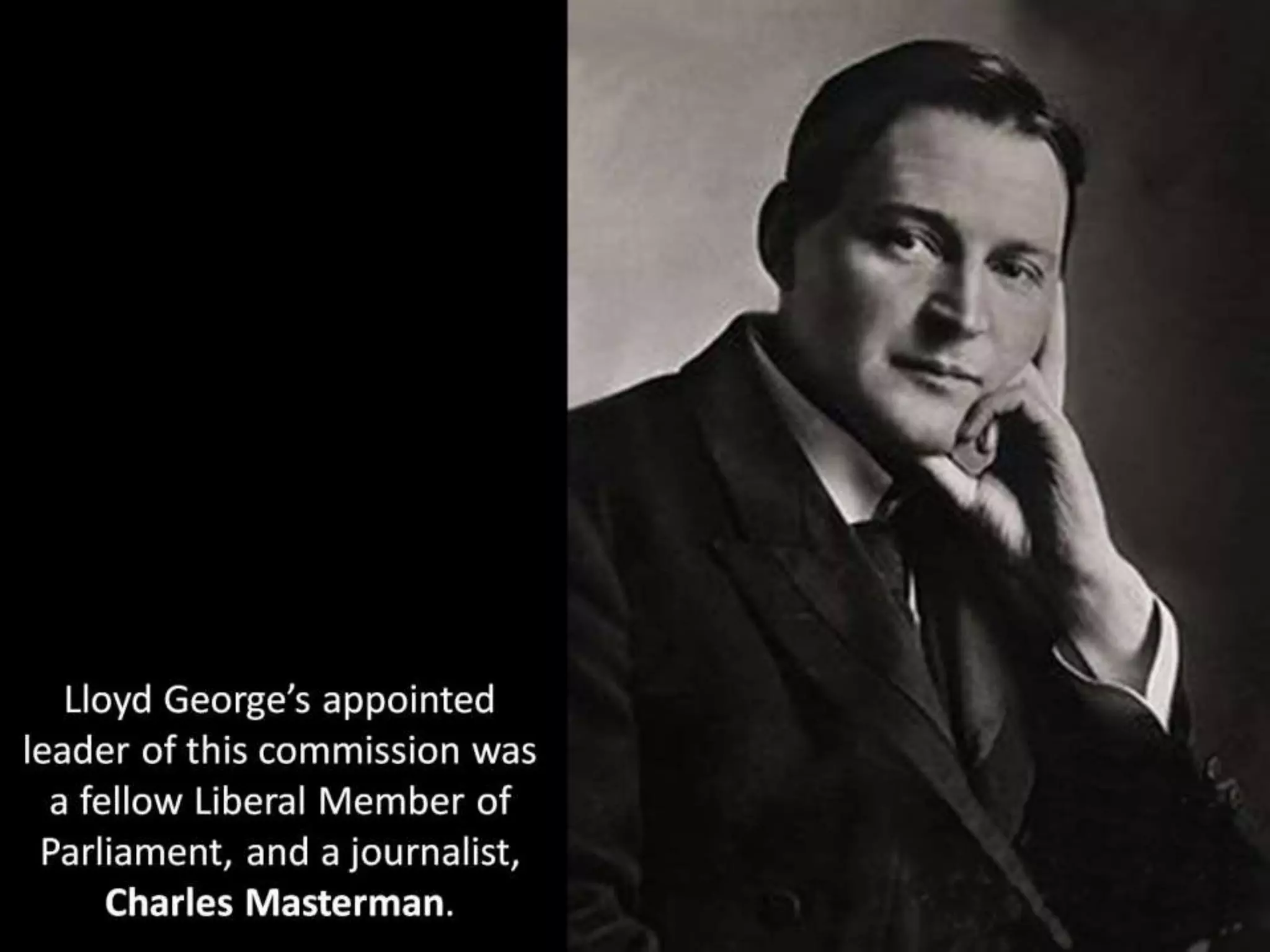 Lloyd George’s appointed
leader of this commission was
a fellow Liberal Member of
Parliament, and a journalist,
Charles Masterman.
 