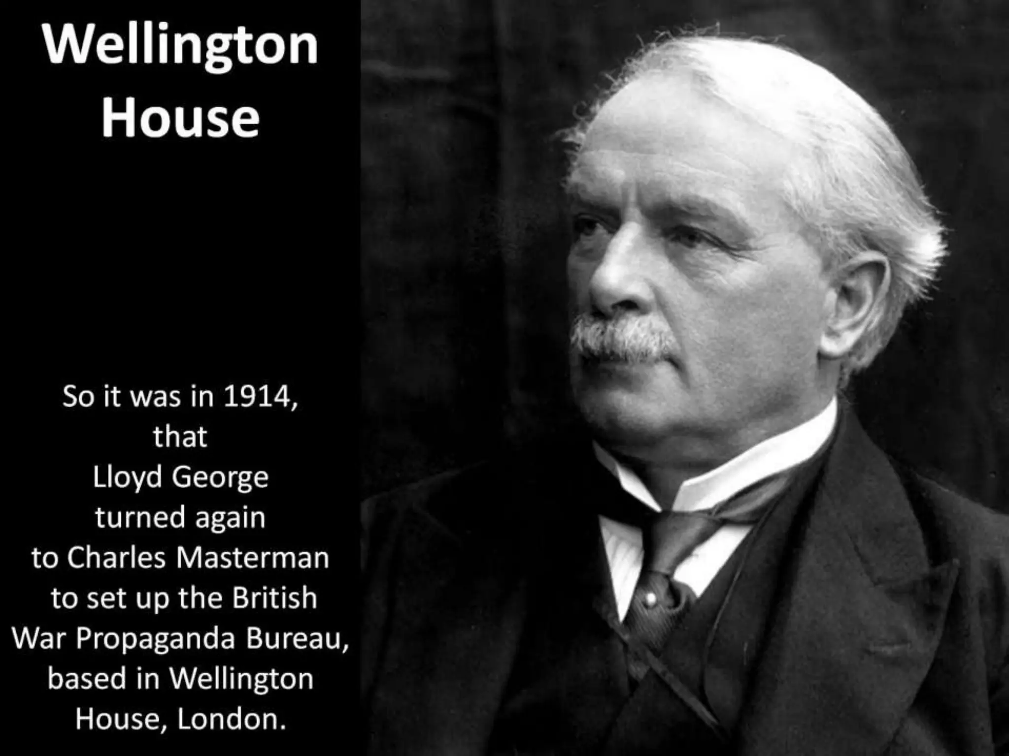 Wellington
House
So it was in 1914,
that
Lloyd George
turned again
to Charles Masterman
to set up the British
War Propaganda Bureau,
based in Wellington
House, London.
 