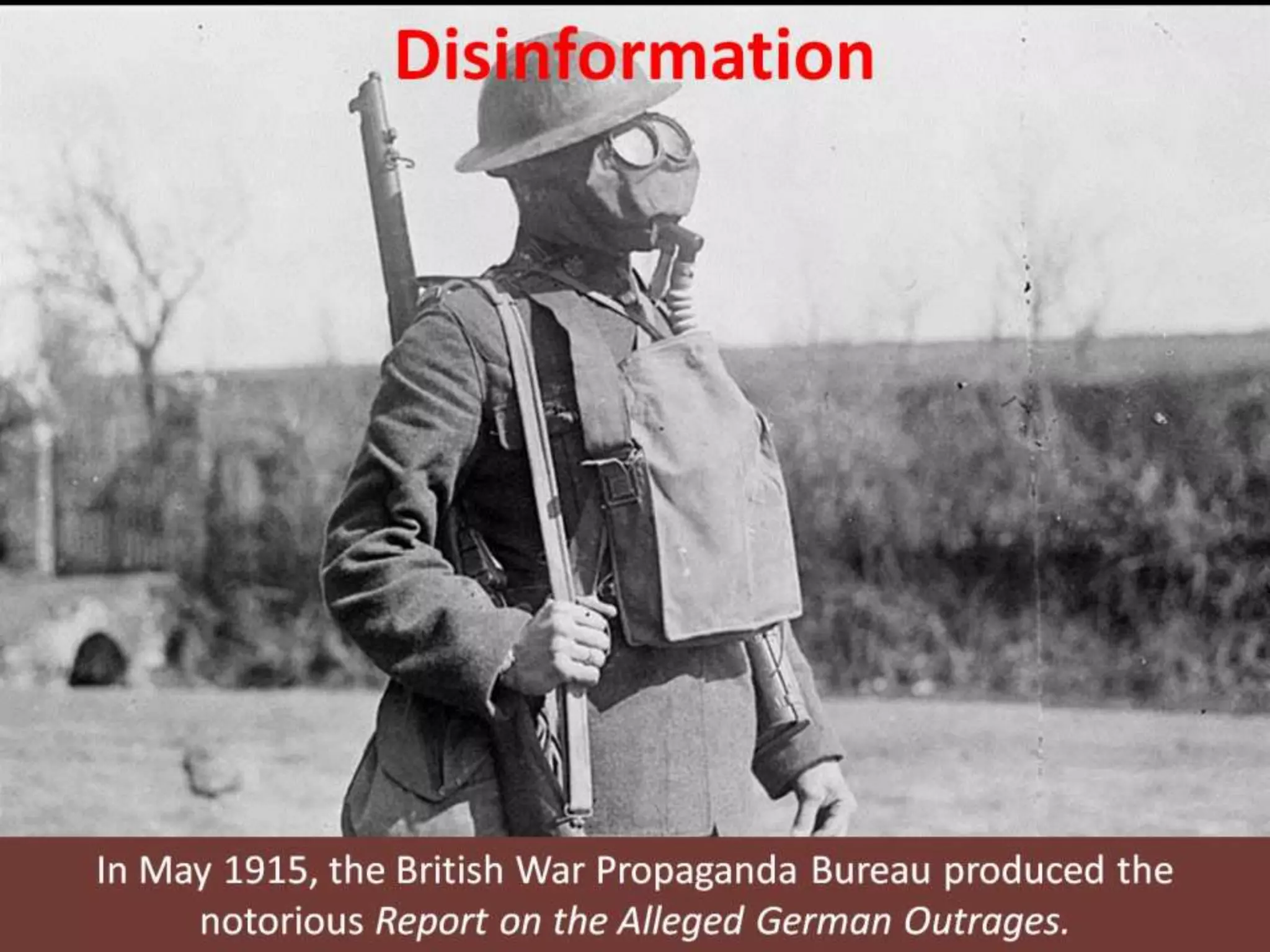 Disinformation
In May 1915, the British War Propaganda Bureau produced the
notorious Report on the Alleged German Outrages.
 