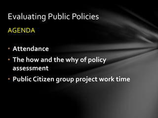AGENDA
• Attendance
• The how and the why of policy
assessment
• Public Citizen group project work time
Evaluating Public Policies
 