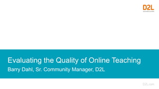 Evaluating the Quality of Online Teaching
Barry Dahl, Sr. Community Manager, D2L
 
