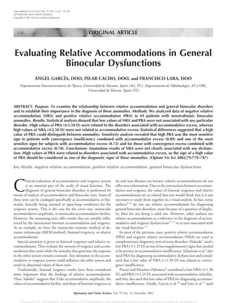 ORIGINAL ARTICLE
Evaluating Relative Accommodations in General
Binocular Dysfunctions
ÁNGEL GARCÍA, DOO, PILAR CACHO, DOO, and FRANCISCO LARA, DOO
Departamento Interuniversitario de Óptica, Universidad de Alicante, Spain (AG, PC), Departamento de Oftalmología, AP y ORL,
Universidad de Murcia, Spain (FL)
ABSTRACT: Purpose. To examine the relationship between relative accommodation and general binocular disorders
and to establish their importance in the diagnosis of these anomalies. Methods. We analyzed data of negative relative
accommodation (NRA) and positive relative accommodation (PRA) in 69 patients with nonstrabismic binocular
anomalies. Results. Statistical analysis showed that low values of NRA and PRA were not associated with any particular
disorder. High values of PRA (>3.50 D) were related to the disorders associated with accommodative excess, whereas
high values of NRA (>2.50 D) were not related to accommodative excess. Statistical differences suggested that a high
value of PRA could distinguish between anomalies. Sensitivity analysis revealed that high PRA was the most sensitive
sign in patients with convergence insufficiency combined with accommodative excess (0.89) and one of the most
sensitive signs for subjects with accommodative excess (0.72) and for those with convergence excess combined with
accommodative excess (0.70). Conclusions. Anomalous results of NRA were not clearly associated with any dysfunc-
tion. High values of PRA were related to disorders associated with accommodative excess, so the sign of a high value
of PRA should be considered as one of the diagnostic signs of these anomalies. (Optom Vis Sci 2002;79:779–787)
Key Words: negative relative accommodation, positive relative accommodation, general binocular dysfunctions
C
linical evaluation of accommodative and vergence system
is an essential part of the study of visual function. The
diagnosis of general binocular disorders is performed by
means of analysis of accommodative and binocular tests. Some of
these tests can be cataloged specifically as accommodative or bin-
ocular, basically being assessed in open-loop conditions for the
vergence system. This is the case for the cover test, monocular
accommodative amplitude, or monocular accommodative facility.
However, the remaining tests offer results that are notably influ-
enced by the interactions between accommodation and vergence.
As an example, we have the monocular estimate method of dy-
namic retinoscopy (MEM method), fusional vergences, or relative
accommodation.
Special attention is given to fusional vergences and relative ac-
commodations. They evaluate the amount of vergence and accom-
modation that varies while the stimulus that generates the response
in the other system remains constant. Any alteration in the accom-
modative or vergence system could influence the other system and
result in abnormal values of these tests.
Traditionally, fusional vergence results have been considered
more important than the findings of relative accommodation.
Thus, Saladin1
suggests that if the accommodative amplitude, the
values of accommodative facility, and those of fusional vergences at
far and near distance are known, relative accommodations do not
offer new information. Due to the interactions between accommo-
dation and vergence, the values of fusional vergences and relative
accommodations are so related that one would think that it is not
necessary to study them together in a visual analysis. In fact, some
authors2–6
do not use relative accommodations for diagnosing
general binocular disorders, more because of a question of duplic-
ity than for not being a valid test. However, other authors use
relative accommodations as a reference in the diagnosis of accom-
modative and vergence dysfunctions7–11
or as tests associated with
the visual function.12
In most of the previous cases, positive relative accommodation
(PRA) and negative relative accommodation (NRA) are used as
complementary diagnostic tests of some disorders. Hokoda7
used a
low PRA (Յ1.25 D) as one of two supplementary signs that needed
to be present in accommodative insufficiency. Scheiman et al.8
also
used PRA for diagnosing accommodative dysfunction and consid-
ered that a low value of NRA (Ͻ1.50 D) was related to conver-
gence insufficiency.
Porcar and Martínez-Palomera9
considered a low NRA (Յ1.50
D) and PRA (Յ1.25 D) associated with accommodative infacility,
and they also used this low value of PRA for diagnosing accommo-
dative insufficiency. Finally, García et al.10
and Lara et al.11
used
1040-5488/02/7912-0779/0 VOL. 79, NO. 12, PP. 779–787
OPTOMETRY AND VISION SCIENCE
Copyright © 2002 American Academy of Optometry
Optometry and Vision Science, Vol. 79, No. 12, December 2002
 