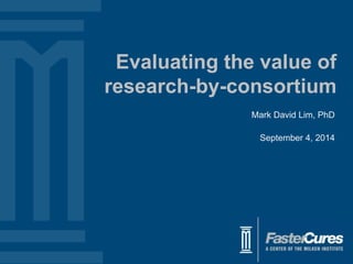 Evaluating the value of 
research-by-consortium 
Mark David Lim, PhD 
September 4, 2014 
 
