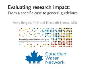 Evaluating research impact:
From a specific case to general guidelines
Anne Bergen, PhD and Elizabeth Shantz, MSc
 