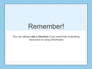 Remember!
You can always ask a librarian if you need help evaluating
resources or using Ulrichsweb
 