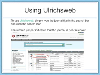 Using Ulrichsweb
To use Ulrichsweb, simply type the journal title in the search bar
and click the search icon
The referee jumper indicates that the journal is peer reviewed
 