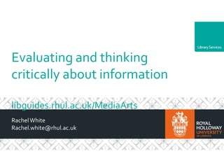 Department
Evaluating and thinking
critically about information
libguides.rhul.ac.uk/MediaArts
RachelWhite
Rachel.white@rhul.ac.uk
 