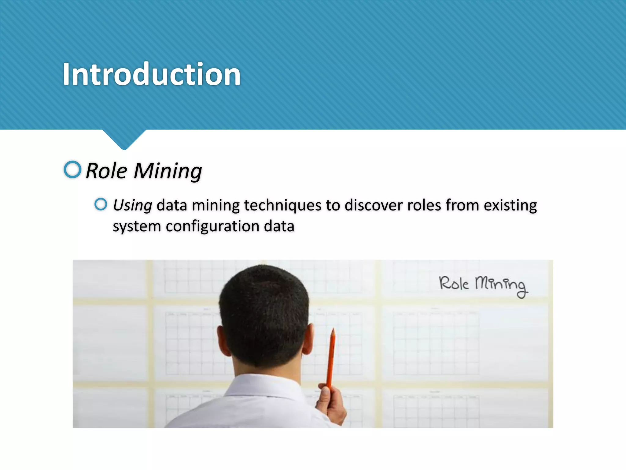 Introduction
Role Mining
 Using data mining techniques to discover roles from existing
system configuration data

 