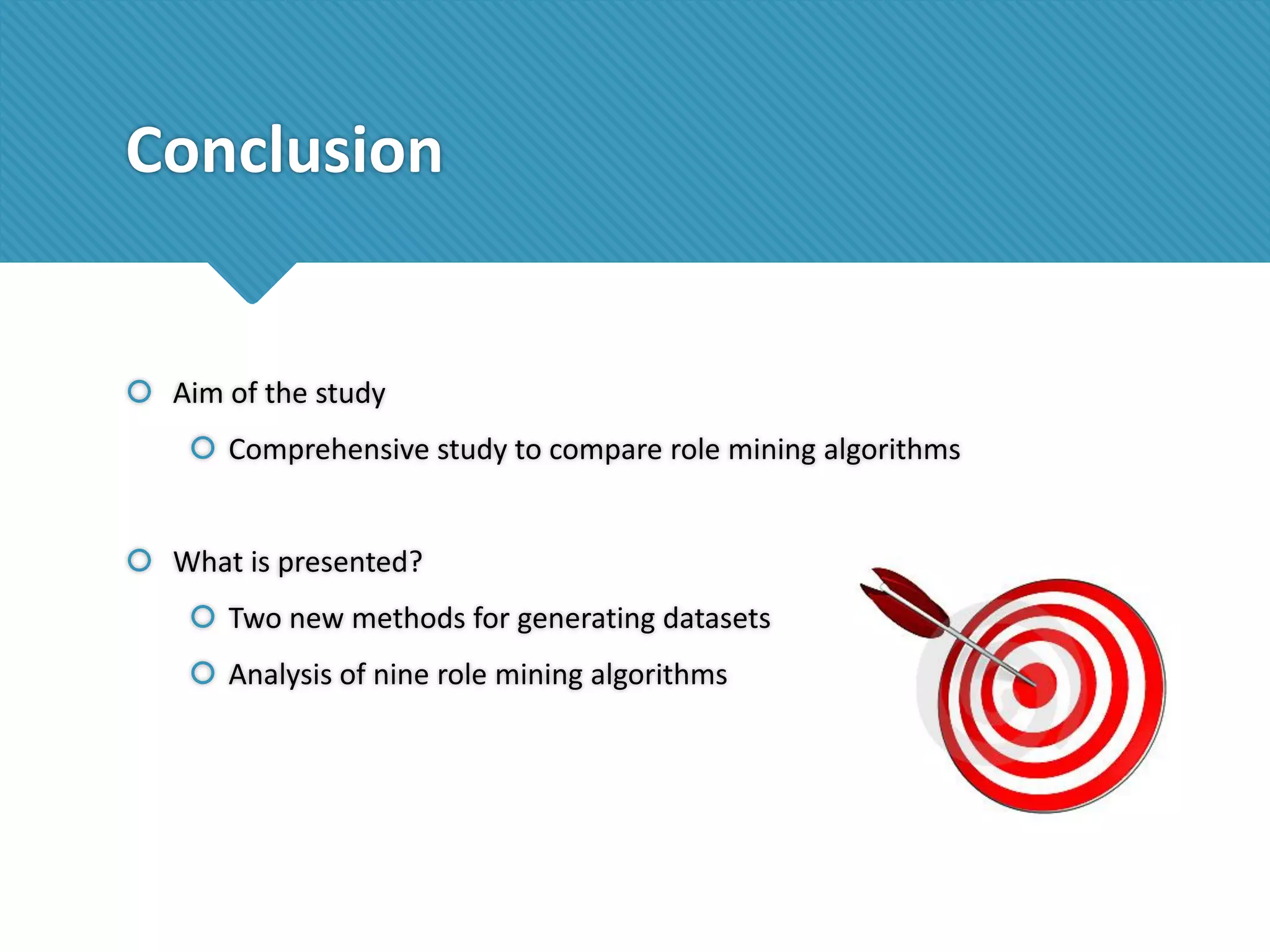 Conclusion

 Aim of the study
 Comprehensive study to compare role mining algorithms
 What is presented?
 Two new methods for generating datasets
 Analysis of nine role mining algorithms

 