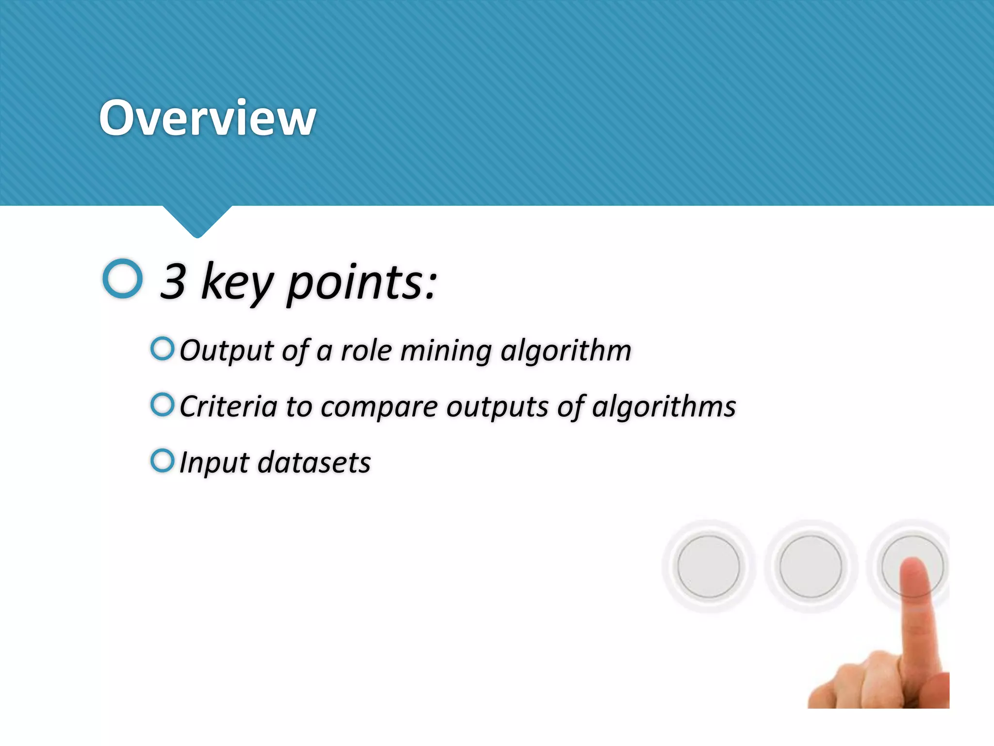 Overview

 3 key points:
Output of a role mining algorithm
Criteria to compare outputs of algorithms

Input datasets

 