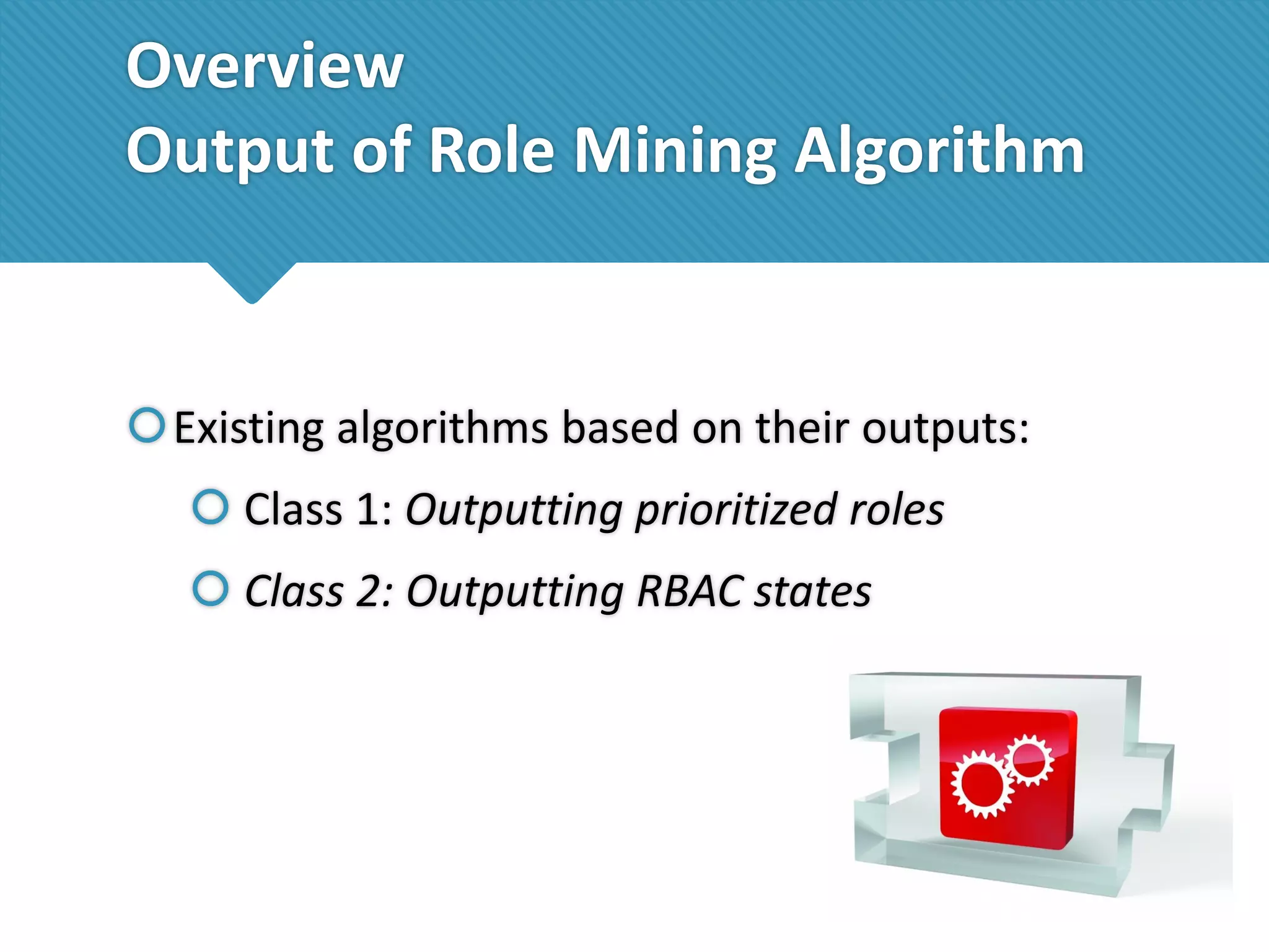Overview
Output of Role Mining Algorithm

Existing algorithms based on their outputs:
 Class 1: Outputting prioritized roles
 Class 2: Outputting RBAC states

 