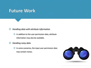 Future Work

 Handling data with attribute information
 In addition to the user-permission data, attribute
information may also be available.

 Handling noisy data
 In some scenarios, the input user-permission data
may contain noises.

 