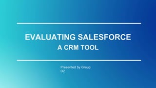 EVALUATING SALESFORCE
A CRM TOOL
Presented by Group
D2
 