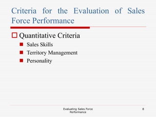 Evaluating Sales Force
Performance
8
Criteria for the Evaluation of Sales
Force Performance
 Quantitative Criteria
 Sales Skills
 Territory Management
 Personality
 
