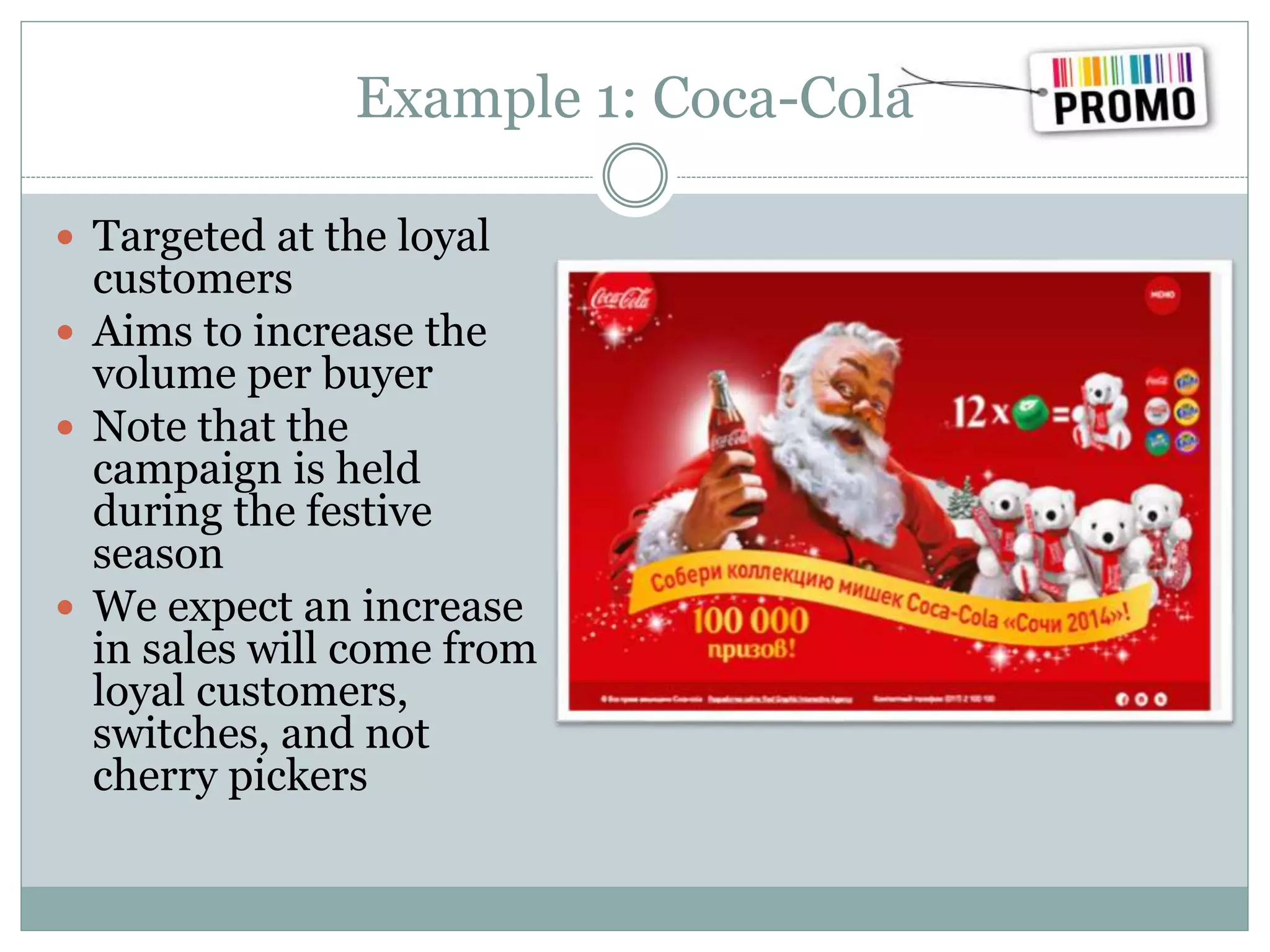 Example 1: Coca-Cola
 Targeted at the loyal
customers
 Aims to increase the
volume per buyer
 Note that the
campaign is held
during the festive
season
 We expect an increase
in sales will come from
loyal customers,
switches, and not
cherry pickers
 