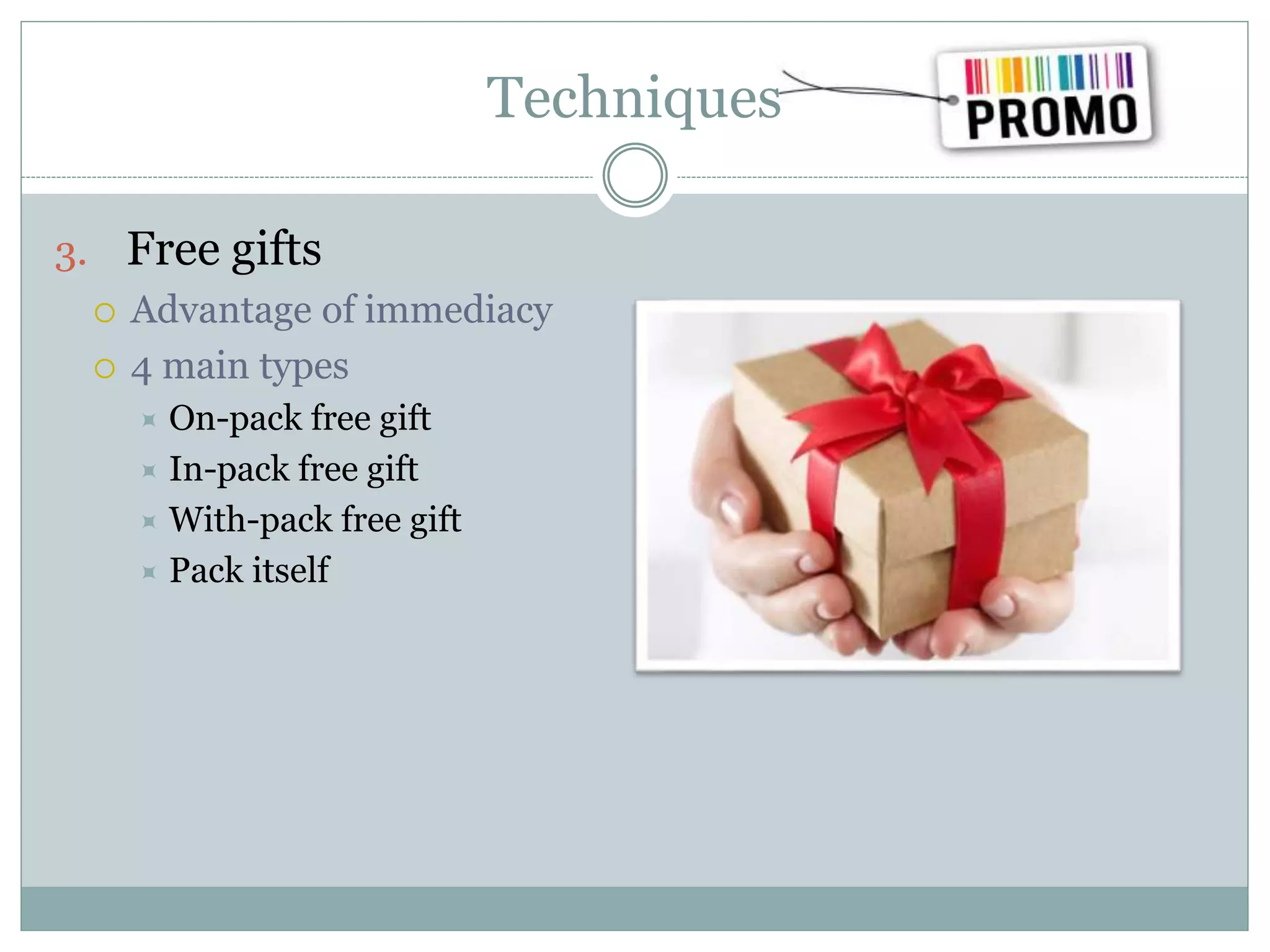 Techniques
3. Free gifts
 Advantage of immediacy
 4 main types
 On-pack free gift
 In-pack free gift
 With-pack free gift
 Pack itself
 
