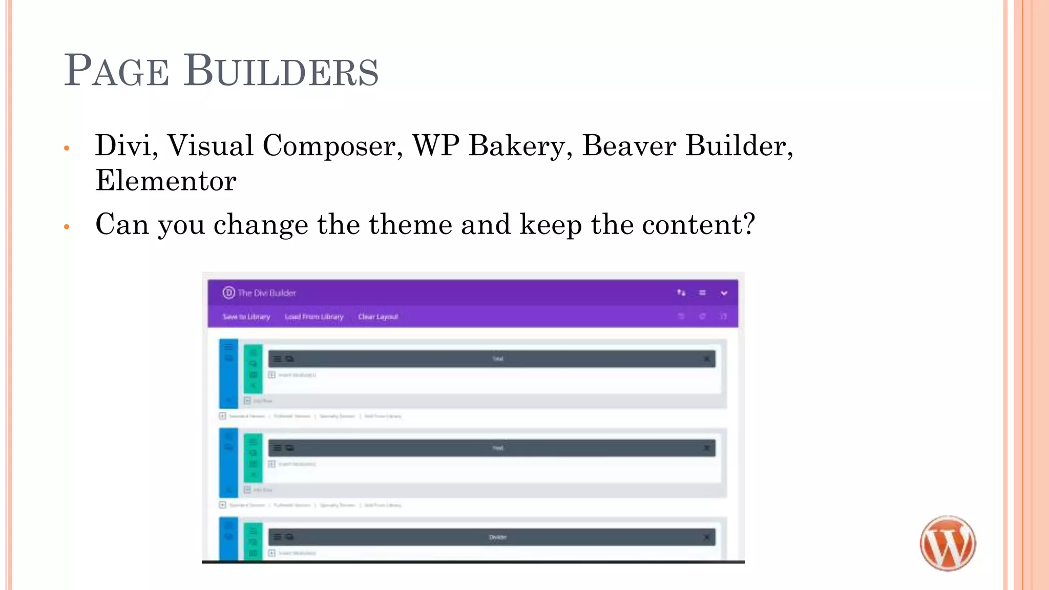 PAGE BUILDERS
• Divi, Visual Composer, WP Bakery, Beaver Builder,
Elementor
• Can you change the theme and keep the content?
 
