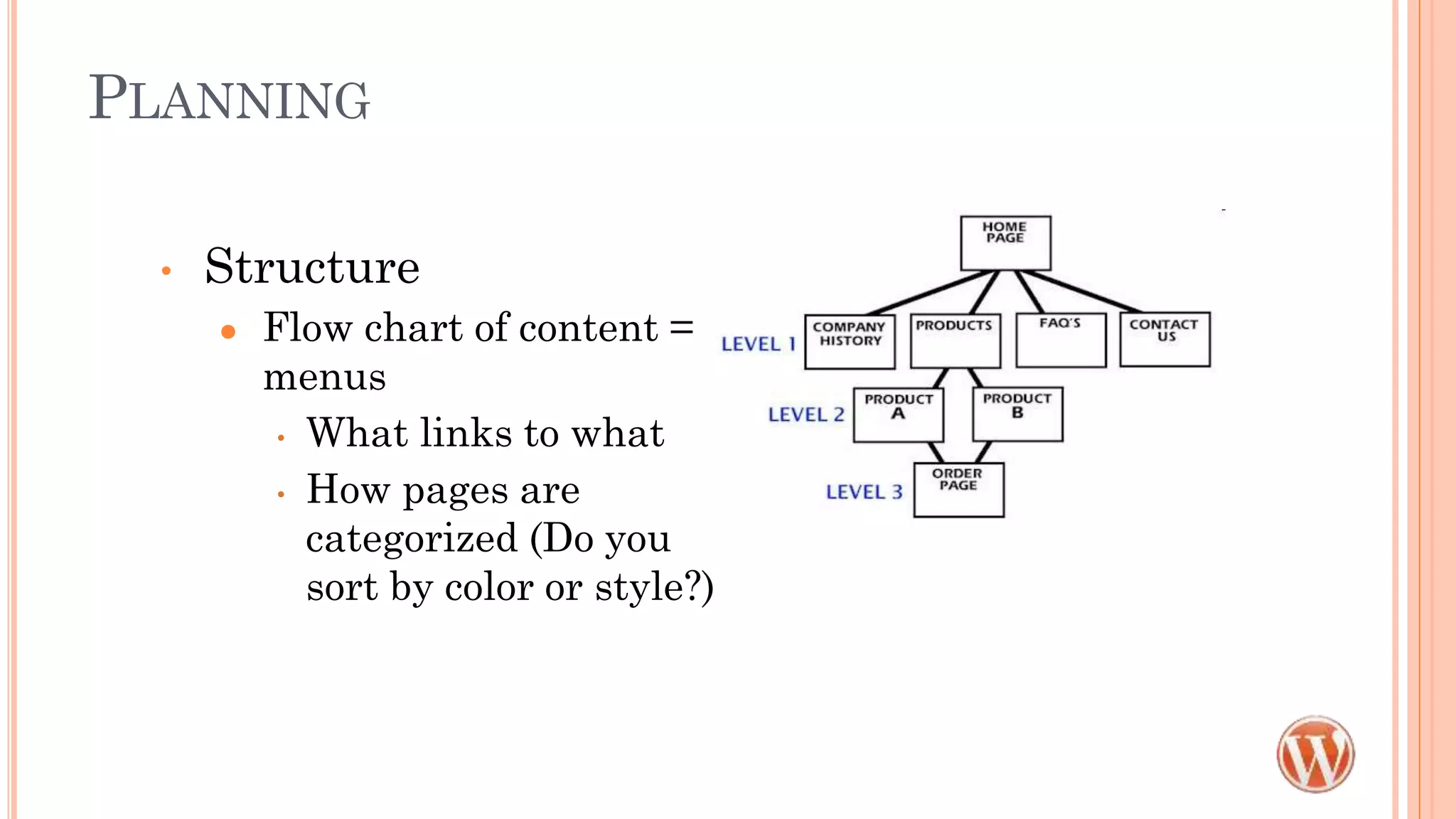 PLANNING
• Structure
● Flow chart of content =
menus
• What links to what
• How pages are
categorized (Do you
sort by color or style?)
 