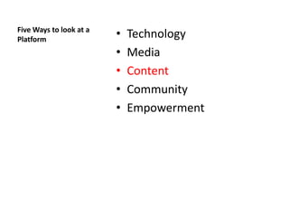 Five Ways to look at a
Platform
                         •   Technology
                         •   Media
                         •   Content
                         •   Community
                         •   Empowerment
 