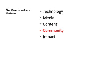 Five Ways to look at a
Platform
                         •   Technology
                         •   Media
                         •   Content
                         •   Community
                         •   Impact
 