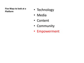 Five Ways to look at a
Platform
                         •   Technology
                         •   Media
                         •   Content
                         •   Community
                         •   Empowerment
 
