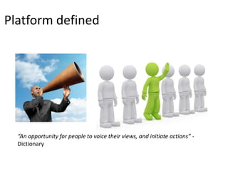Platform defined




  “An opportunity for people to voice their views, and initiate actions” -
  Dictionary
 