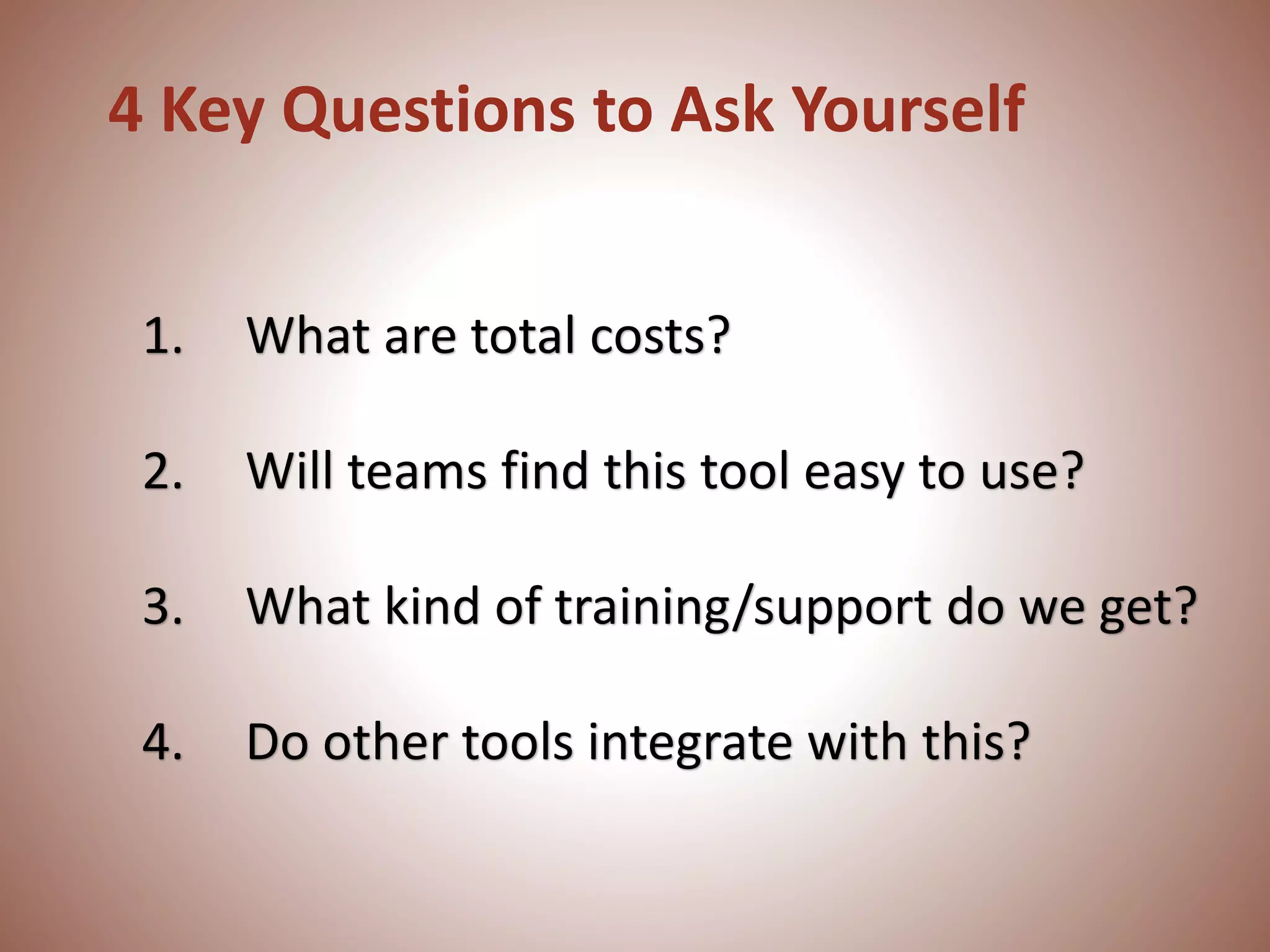 4 Key Questions to Ask Yourself
1. What are total costs?
2. Will teams find this tool easy to use?
3. What kind of training/support do we get?
4. Do other tools integrate with this?
 