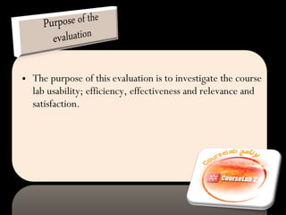 The purpose of this evaluation is to investigate the course lab usability; efficiency, effectiveness and relevance and satisfaction. 