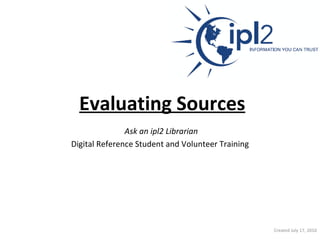Evaluating Sources   Ask an ipl2 Librarian   Digital Reference Student and Volunteer Training Created July 17, 2010 