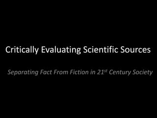 Critically Evaluating Scientific Sources
Separating Fact From Fiction in 21st Century Society
 