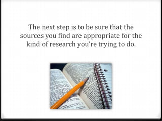 The next step is to be sure that the
sources you find are appropriate for the
kind of research you’re trying to do.

 