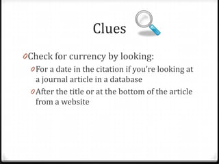 Clues
0Check for currency by looking:
0 For a date in the citation if you’re looking at
a journal article in a database

 